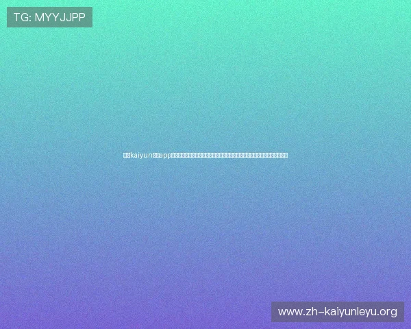 开云kaiyun体育app入口登录官网支持多种设备登录，提供便捷的操作体验和优质的客户服务保障